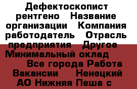 Дефектоскопист рентгено › Название организации ­ Компания-работодатель › Отрасль предприятия ­ Другое › Минимальный оклад ­ 10 000 - Все города Работа » Вакансии   . Ненецкий АО,Нижняя Пеша с.